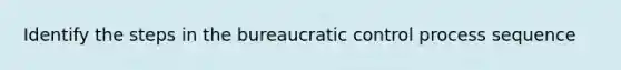 Identify the steps in the bureaucratic control process sequence