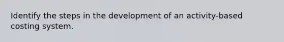 Identify the steps in the development of an activity-based costing system.