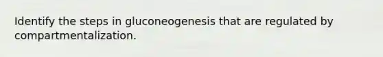 Identify the steps in gluconeogenesis that are regulated by compartmentalization.