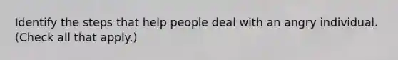 Identify the steps that help people deal with an angry individual. (Check all that apply.)