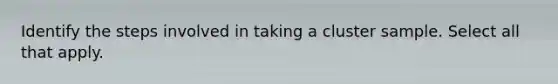 Identify the steps involved in taking a cluster sample. Select all that apply.