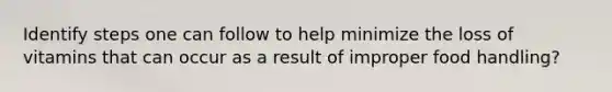 Identify steps one can follow to help minimize the loss of vitamins that can occur as a result of improper food handling?