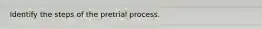 Identify the steps of the pretrial process.