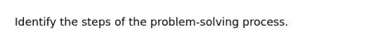 Identify the steps of the problem-solving process.