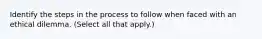 Identify the steps in the process to follow when faced with an ethical dilemma. (Select all that apply.)