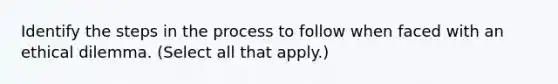 Identify the steps in the process to follow when faced with an ethical dilemma. (Select all that apply.)