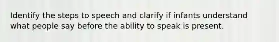 Identify the steps to speech and clarify if infants understand what people say before the ability to speak is present.