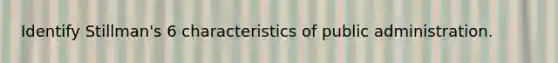 Identify Stillman's 6 characteristics of public administration.