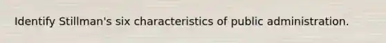 Identify Stillman's six characteristics of public administration.