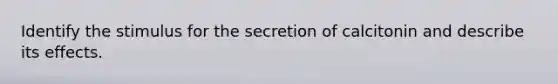 Identify the stimulus for the secretion of calcitonin and describe its effects.