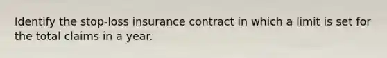 Identify the stop-loss insurance contract in which a limit is set for the total claims in a year.