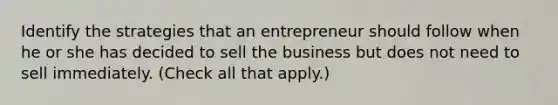 Identify the strategies that an entrepreneur should follow when he or she has decided to sell the business but does not need to sell immediately. (Check all that apply.)