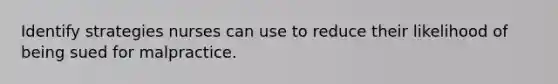 Identify strategies nurses can use to reduce their likelihood of being sued for malpractice.