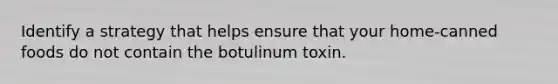 Identify a strategy that helps ensure that your home-canned foods do not contain the botulinum toxin.