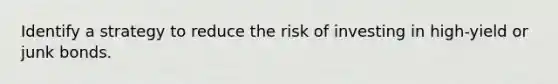 Identify a strategy to reduce the risk of investing in high-yield or junk bonds.