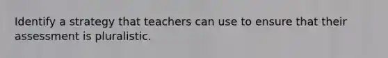 Identify a strategy that teachers can use to ensure that their assessment is pluralistic.