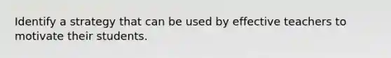 Identify a strategy that can be used by effective teachers to motivate their students.