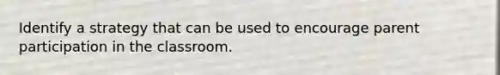 Identify a strategy that can be used to encourage parent participation in the classroom.