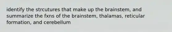 identify the strcutures that make up the brainstem, and summarize the fxns of the brainstem, thalamas, reticular formation, and cerebellum