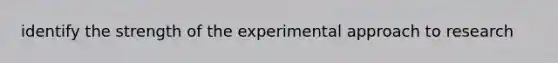 identify the strength of the experimental approach to research