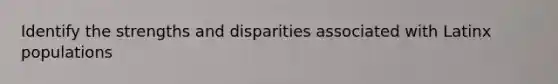 Identify the strengths and disparities associated with Latinx populations