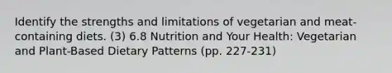 Identify the strengths and limitations of vegetarian and meat-containing diets. (3) 6.8 Nutrition and Your Health: Vegetarian and Plant-Based Dietary Patterns (pp. 227-231)