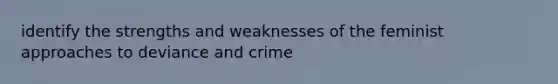 identify the strengths and weaknesses of the feminist approaches to deviance and crime