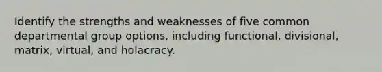 Identify the strengths and weaknesses of five common departmental group options, including functional, divisional, matrix, virtual, and holacracy.