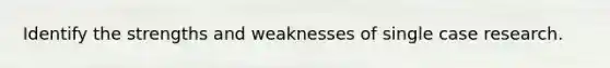 Identify the strengths and weaknesses of single case research.