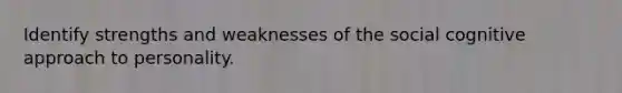 Identify strengths and weaknesses of the social cognitive approach to personality.