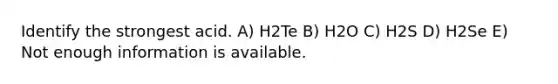 Identify the strongest acid. A) H2Te B) H2O C) H2S D) H2Se E) Not enough information is available.