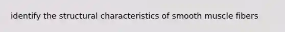 identify the structural characteristics of smooth muscle fibers