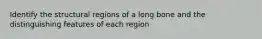 Identify the structural regions of a long bone and the distinguishing features of each region