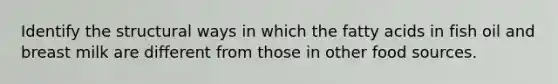 Identify the structural ways in which the fatty acids in fish oil and breast milk are different from those in other food sources.