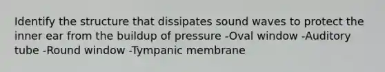 Identify the structure that dissipates sound waves to protect the inner ear from the buildup of pressure -Oval window -Auditory tube -Round window -Tympanic membrane