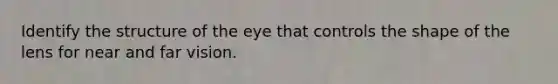 Identify the structure of the eye that controls the shape of the lens for near and far vision.