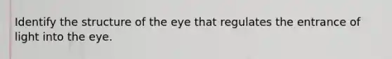 Identify the structure of the eye that regulates the entrance of light into the eye.