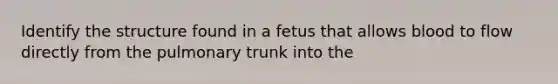 Identify the structure found in a fetus that allows blood to flow directly from the pulmonary trunk into the