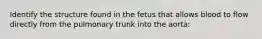 Identify the structure found in the fetus that allows blood to flow directly from the pulmonary trunk into the aorta: