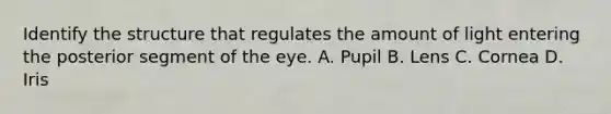 Identify the structure that regulates the amount of light entering the posterior segment of the eye. A. Pupil B. Lens C. Cornea D. Iris