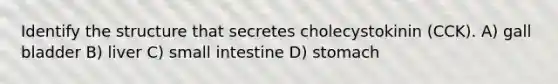 Identify the structure that secretes cholecystokinin (CCK). A) gall bladder B) liver C) small intestine D) stomach