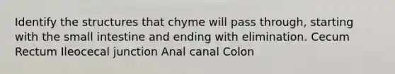 Identify the structures that chyme will pass through, starting with the small intestine and ending with elimination. Cecum Rectum Ileocecal junction Anal canal Colon