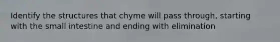 Identify the structures that chyme will pass through, starting with <a href='https://www.questionai.com/knowledge/kt623fh5xn-the-small-intestine' class='anchor-knowledge'>the small intestine</a> and ending with elimination