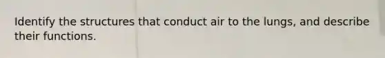 Identify the structures that conduct air to the lungs, and describe their functions.