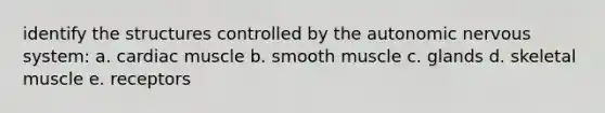 identify the structures controlled by the autonomic nervous system: a. cardiac muscle b. smooth muscle c. glands d. skeletal muscle e. receptors