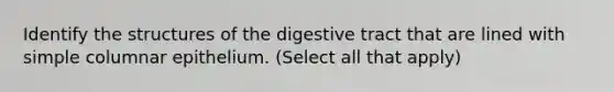 Identify the structures of the digestive tract that are lined with simple columnar epithelium. (Select all that apply)