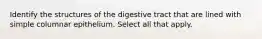 Identify the structures of the digestive tract that are lined with simple columnar epithelium. Select all that apply.