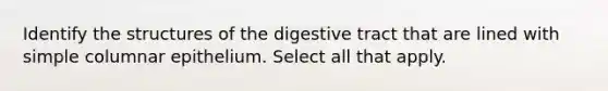 Identify the structures of the digestive tract that are lined with simple columnar epithelium. Select all that apply.