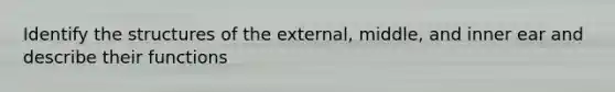 Identify the structures of the external, middle, and inner ear and describe their functions