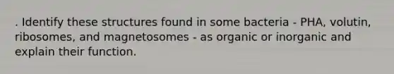 . Identify these structures found in some bacteria - PHA, volutin, ribosomes, and magnetosomes - as organic or inorganic and explain their function.